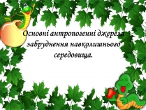 Презентація на тему «Основні антропогенні джерела забруднення навколишнього середовища» (варіант 1)