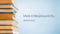 Презентація на тему «Моя спеціальність – економіст»