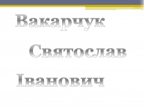 Презентація на тему «Вакарчук Святослав Іванович»