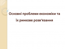 Презентація на тему «Основні проблеми економіки та їх ринкове розв&#8217;язання»