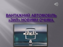 Презентація на тему «Вантажний автомобіль «Зил» новими очима»