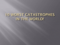 Презентація на тему «10 worst catastrophes in the world»