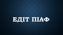 Презентація на тему «Едіт Піаф» (варіант 5)