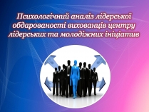 Презентація на тему «Психологічний аналіз лідерської обдарованості вихованців центру лідерських та молодіжних ініціатив»