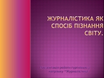 Презентація на тему «Журналістика як спосіб пізнання світу»