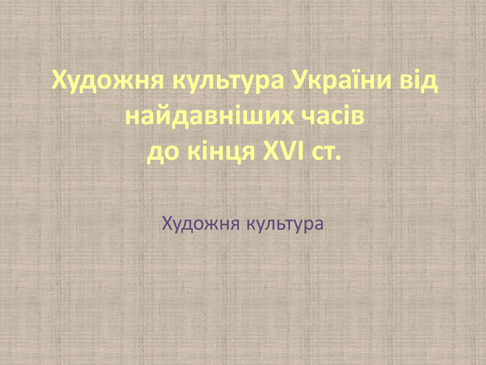 Презентація на тему «Художня культура України від найдавніших часів до кінця XVI ст» - Слайд #1