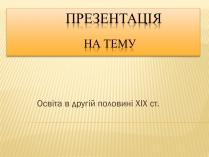 Презентація на тему «Освіта в другій половині XIX ст.»