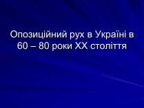 Презентація на тему «Опозиційний рух в Україні в 60 – 80 роки ХХ століття» (варіант 1)