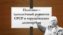 Презентація на тему «Політико – ідеологічний розвиток СРСР в «хрущовське» десятиріччя»