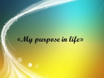 Презентація на тему «My purpose in life»