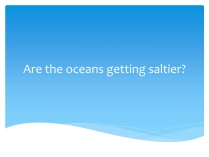 Презентація на тему «Are the oceans getting saltier?»