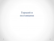 Презентація на тему «Горький и Полтавщина»