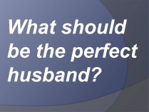 Презентація на тему «What should be the perfect husband?»