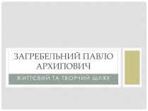 Презентація на тему «Загребельний Павло Архипович»