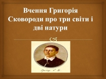 Презентація на тему «Вчення Григорія Сковороди про три світи і дві натури»