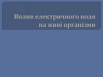 Презентація на тему «Вплив електричного поля на живі організми» (варіант 5)