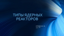 Презентація на тему «Типы ядерных реакторов»