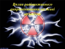 Презентація на тему «Вплив радіоактивного випромінювання на живі організми» (варіант 3)