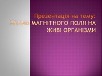 Презентація на тему «Вплив магнітного поля на живі організми» (варіант 5)