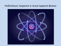 Презентація на тему «Нобелівські лауреати в галузі ядерної фізики»