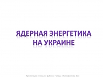 Презентація на тему «Ядерная энергетика на Украине»