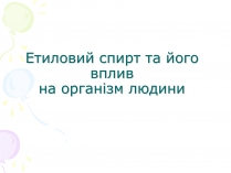 Презентація на тему «Етиловий спирт та його вплив на організм людини»