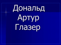 Презентація на тему «Дональд Артур Глазер»