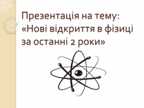 Презентація на тему «Нові відкриття в фізиці за останні 2 роки» (варіант 2)