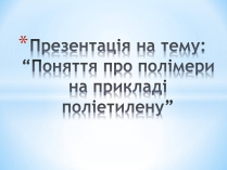 Презентація на тему «Поняття про полімери на прикладі поліетилену»