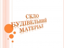 Презентація на тему «Скло. Будівельний матеріал»