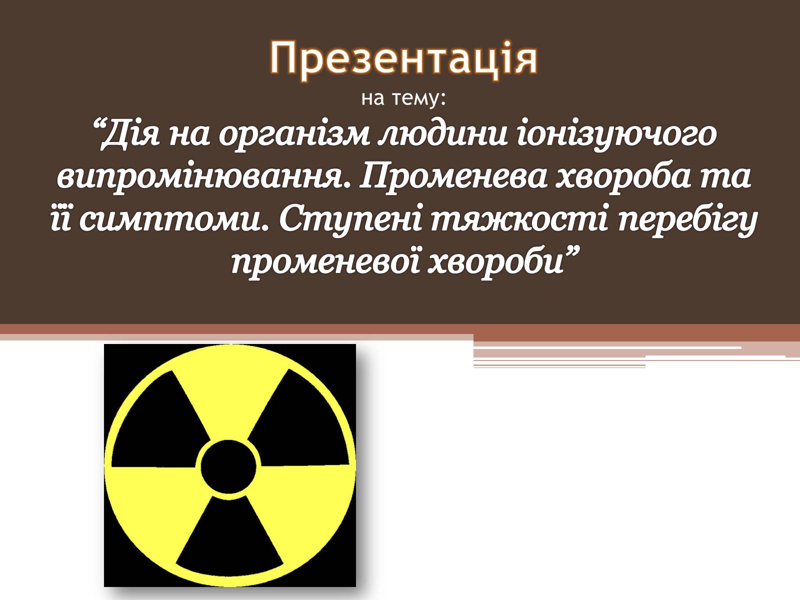 Презентація на тему «Дія на організм людини іонізуючого випромінювання. Променева хвороба та її симптоми. Ступені тяжкості перебігу променевої хвороби» - Слайд #1