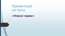 Презентація на тему «Пласкі черви»