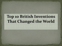 Презентація на тему «Top 10 British Inventions That Changed the World»