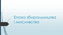 Презентація на тему «Епоха збиральництва і мисливства»