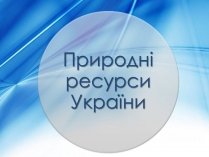 Презентація на тему «Природні ресурси України»