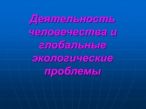 Презентація на тему «Деятельность человечества и глобальные экологические проблемы»