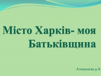 Презентація на тему «Місто Харків- моя Батьківщина»