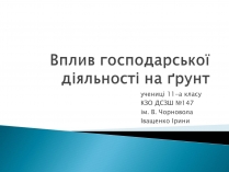 Презентація на тему «Вплив господарської діяльності на ґрунт»