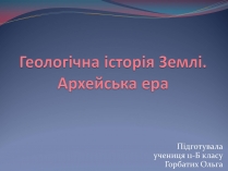 Презентація на тему «Геологічна історія Землі. Архейська ера»