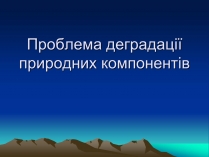 Презентація на тему «Проблема деградації природних компонентів»