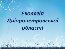 Презентація на тему «Екологія Дніпропетровської області»