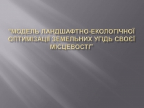 Презентація на тему «Модель ЛанДшафтно-екологічної оптимізації земельних угідь своєї місцевості»