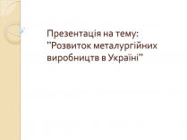 Презентація на тему «Розвиток металургійних виробництв в Україні» (варіант 1)