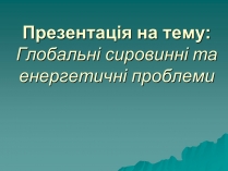 Презентація на тему «Глобальні сировинні та енергетичні проблеми»