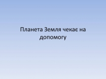 Презентація на тему «Планета Земля чекає на допомогу»