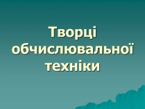 Презентація на тему «Творці обчислювальної техніки»