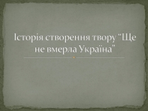 Презентація на тему «Історія створення твору “Ще не вмерла Україна”»