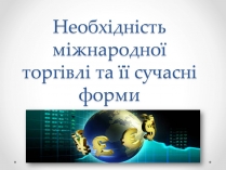 Презентація на тему «Необхідність міжнародної торгівлі та її сучасні форми»