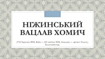 Презентація на тему «Ніжинський Вацлав Хомич»