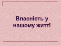 Презентація на тему «Власність у нашому житті» (варіант 1)